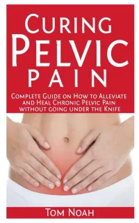 Curing Pelvic Pain : Complete Guide on How to Alleviate and Heal Chronic Pelvic Pain without Going under the Knife