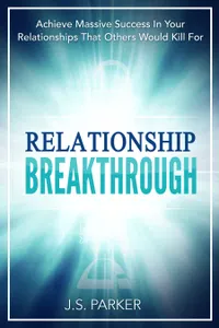 Relationship Breakthrough : Achieve Massive Success In Your Relationships That Others Would Kill For