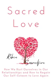 Sacred Love : How We Hurt Ourselves in Our Relationships and How to Regain Our Self-Esteem to Love Again