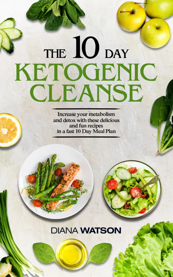 The 10 Day Ketogenic Cleanse : Increase Your Metabolism And Detox With These Delicious And Fun Recipes In A Fast 10 Day Meal Plan