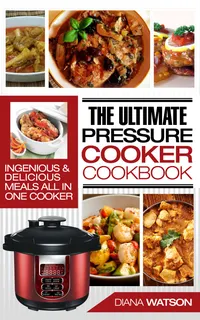 Pressure Cooker Cookbook : Ultimate: Ingenious & Delicious Meals All In One Cooker (Instant Pot, Instant Pot Slow Cooker, Pressure Cooker Cookbook, Electric Pressure Cooker, Instant Pot For Two)