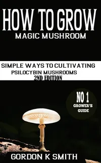 How to Grow Magic Mushrooms : : Simple Ways to Cultivating Psilocybin Mushrooms (2nd Edition)