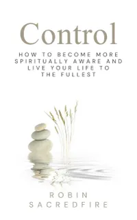 Control: How to Become More Spiritually Aware and Live Your Life to the Fullest : How to Become More Spiritually Aware and Live Your Life to the Fullest