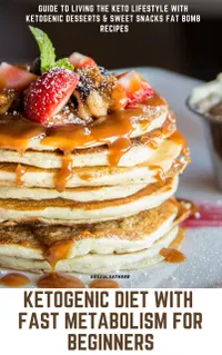 Ketogenic Diet With Fast Metabolism For Beginners : Guide To Living The Keto Lifestyle With Ketogenic Desserts & Sweet Snacks Fat Bomb Recipes
