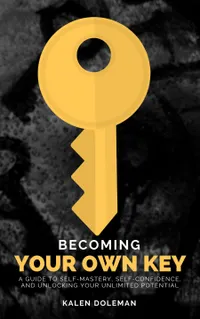 Becoming Your Own Key : A Guide to Self-Mastery, Self-Confidence, and Unlocking Your Unlimited Potential