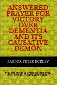 Answered Prayer for Victory Over Dementia and its Causative Demon : Pray This Prayer to Overcome Dementia. With God all Things are Possible