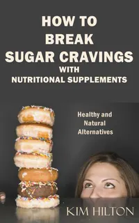 How to Break Sugar Cravings with Nutritional Supplements : Healthy and Natural Alternatives to Food Cravings