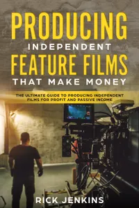 Producing Independent Feature Films That Make Money : The Ultimate Guide to Producing Independent Films for Profit and Passive Income