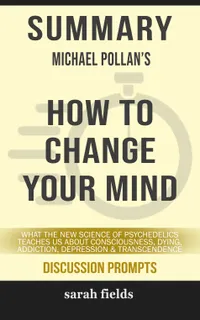Summary: Michael Pollan's How to Change Your Mind : What the New Science of Psychedelics teaches us about Consciousness, Dying, Addiction, Depression & Transcendence