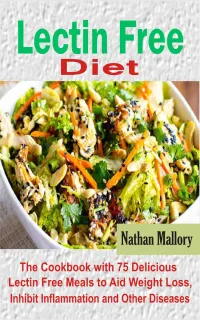 Lectin Free Diet : The Cookbook with 75 Delicious Lectin Free Meals to Aid Weight Loss, Inhibit Inflammation and Other Diseases