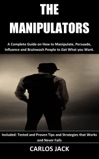 The Manipulators : A Complete Guide on How to Manipulate, Persuade, Influence and Brainwash People to Get What you Want. Included: Tested and Proven Tips and Strategies that Works and Never Fails