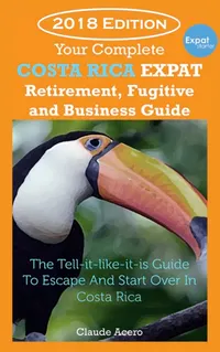 Your Costa Rica Expat Retirement and Escape Guide : The Tell-It-Like-It-Is Guide To Relocate Escape & Start Over in Costa Rica