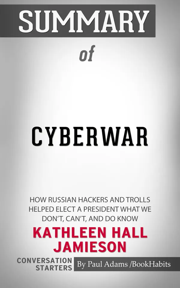 Summary of Cyberwar: How Russian Hackers and Trolls Helped Elect a President What We Don't, Can't, and Do Know