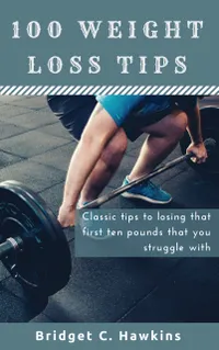 100 Weight Loss Tips : Classic tips to losing that first ten pounds that you struggle with