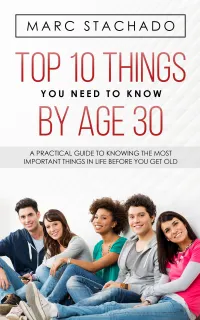 Top 10 Things You Need to Know by Age 30 : A Practical Guide To Knowing The Most Important Things In Life Before You Get Old