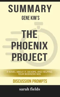 Summary: Gene Kim's The Phoenix Project : A Novel about IT, DevOps, and Helping Your Business Win