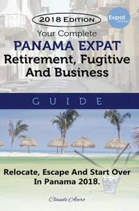 Your Complete Panama Expat Retirement Fugitive & Business Guide : The Tell-It-Like-It-Is Guide To Relocate, Escape & Start Over in Panama 2018