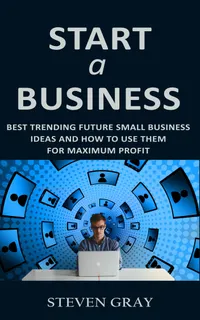 Start a Business : Best Trending Future Small Business Ideas and How to Use Them for Maximum Profit