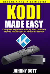 Kodi Made Easy : Complete Beginners Step by Step Guide on How to Install Kodi on Amazon Firestick