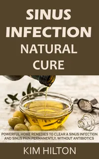 Sinus Infection Natural Cure : Powerful Home Remedies to Clear a Sinus Infection and Sinus Pain Permanently, Without Antibiotics