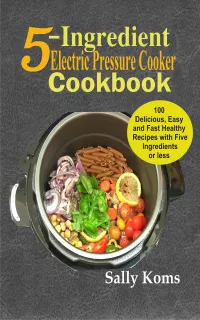 5-Ingredient Electric Pressure Cooker Cookbook : 100 Delicious Easy and Fast Healthy Recipes with Five Ingredients or less