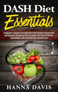 DASH Diet Essentials : A Beginner’s Guide to the DASH Diet with a Proven Lifestyle Plan and Delicious Recipes so You Can Lower Your Blood Pressure, Lose Weight, Feel Great and Live a Healthy Life