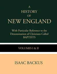 A History of New England with Particular Reference to the Denomination of Christians Called Baptist : Volumes I & II