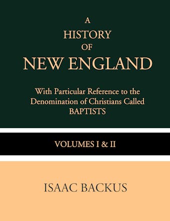 A History of New England with Particular Reference to the Denomination of Christians Called Baptist - Isaac Backus