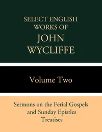Select English Works of John Wycliffe : Sermons on the Ferial Gospels and Sunday Epistles, Treatises