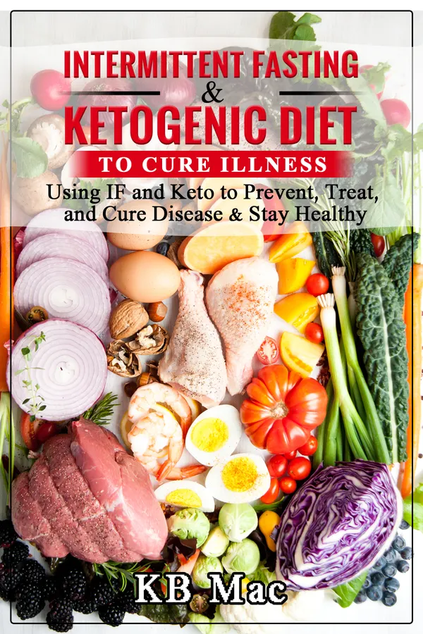 Intermittent Fasting and Ketogenic Diet to Cure Illness : Using IF and Keto to Prevent, Treat, and Cure Disease & Stay Healthy