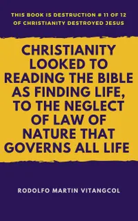 Christianity Looked to Reading the Bible As Finding Life, to the Neglect of Law of Nature That Governs All Life : This book is Destruction # 11 of 12 Of Christianity Destroyed Jesus