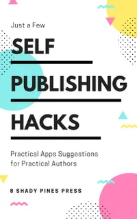Self Publishing Hacks: Practical Suggestions for Practical Authors : Practical Suggestions for Practical Authors