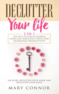 Declutter Your Life: 2 in 1: The Keys To Decluttering Your Life, Reducing Stress And Increasing Productivity: : Includes Declutter Your Home and Declutter Your Mind