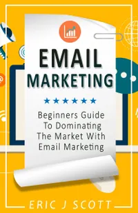 Email Marketing : Beginners Guide To Dominating The Market With Email Marketing
