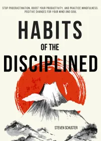 Habits of the Disciplined : Stop Procrastination, Boost Your Productivity, and Practice Mindfulness: Positive Changes for Your Mind and Soul