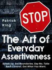 The Art of Everyday Assertiveness : Speak Up. Set Boundaries. Say No. Take Back Control. Get What You Want.