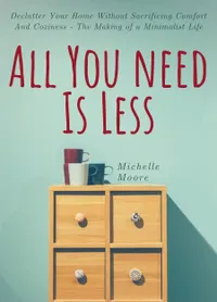 All You Need Is Less : Declutter Your Home Without Sacrificing Comfort And Coziness - The Making of a Minimalist Life