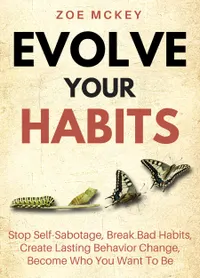 Evolve Your Habits : Stop Self-Sabotage, Break Bad Habits, Create Lasting Behavior Change, Become Who You Want To Be
