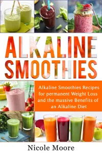 Alkaline Smoothies : Alkaline Smoothies Recipes For Permanent Weight Loss and the Massive Benefits of an Alkaline Diet