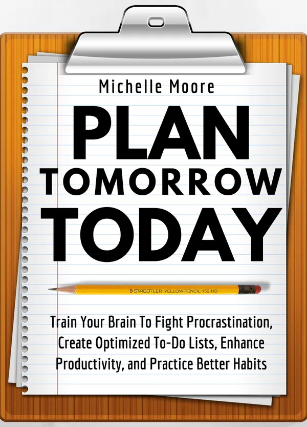 Plan Tomorrow Today : Train Your Brain To Fight Procrastination, Create Optimized To-Do Lists, Enhance Productivity, and Practice Better Habits