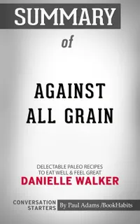 Summary of Against All Grain : Delectable Paleo Recipes to Eat Well & Feel Great | Conversation Starters