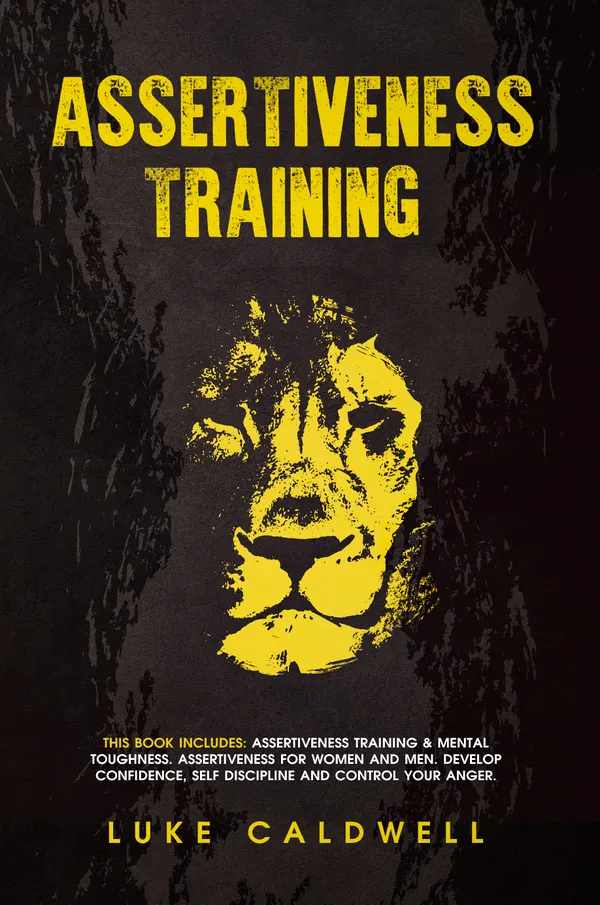 Assertiveness Training : Assertiveness Training & Mental Toughness. Assertiveness for Women and Men. Develop Confidence, Self Discipline and Control Your Anger.