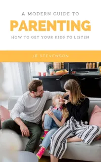 A Modern Guide To Parenting : How To Get Your Kids To Listen