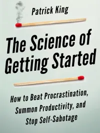 The Science of Getting Started : How to Beat Procrastination, Summon Productivity, and Stop Self-Sabotage