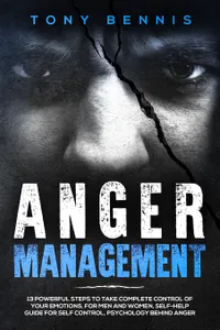 Anger Management : 13 Powerful Steps to Take Complete Control of Your Emotions, For Men and Women, Self-Help Guide for Self Control, Psychology Behind Anger