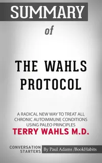 Summary of The Wahls Protocol : A Radical New Way to Treat All Chronic Autoimmune Conditions Using Paleo Principles