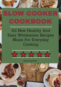 Slow Cooker Cookbook : All New Healthy And Easy Wholesome Recipes Meals For Everyday Cooking