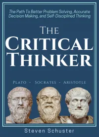 The Critical Thinker : The Path To Better Problem Solving, Accurate Decision Making, and Self-Disciplined Thinking