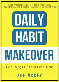 Daily Habit Makeover : Beat Procrastination, Get More Productive, Focus Better, And Become Healthier in Body and Mind