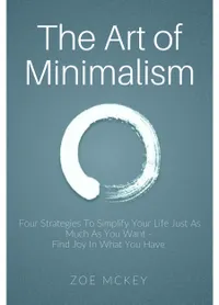 The Art of Minimalism : Four Strategies To Simplify Your Life Just As Much As You Want - Find Joy In What You Have